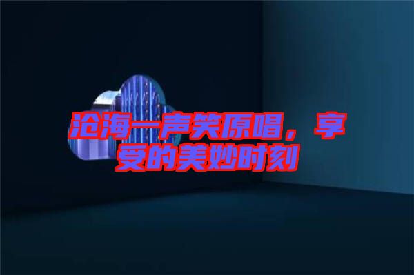 滄海一聲笑原唱，享受的美妙時(shí)刻