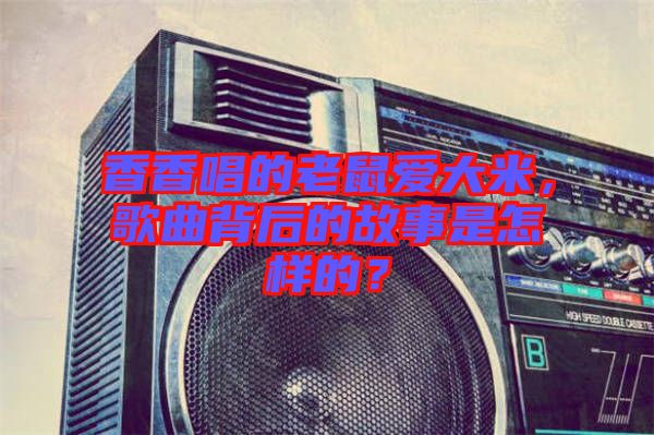 香香唱的老鼠愛大米，歌曲背后的故事是怎樣的？