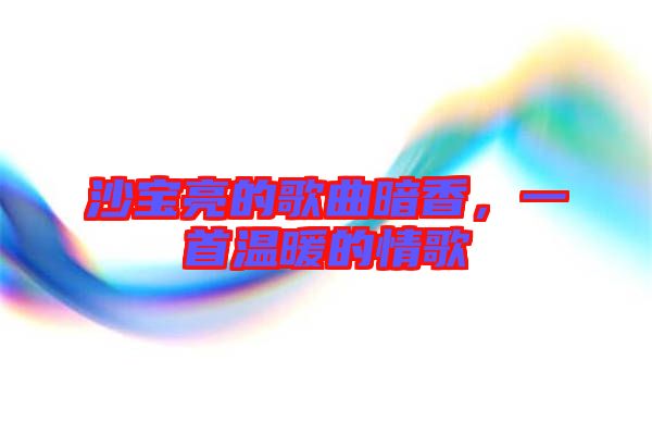 沙寶亮的歌曲暗香，一首溫暖的情歌