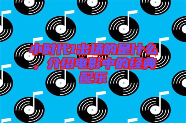 小時(shí)代1出場的是什么，介紹電影中的經(jīng)典配樂