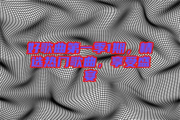 好歌曲第一季1期，精選熱門(mén)歌曲，享受盛宴