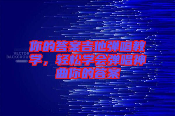 你的答案吉他彈唱教學(xué)，輕松學(xué)會彈唱神曲你的答案
