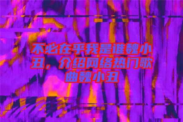 不必在乎我是誰魏小丑，介紹網(wǎng)絡(luò)熱門歌曲魏小丑