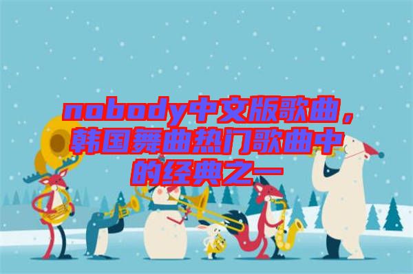 nobody中文版歌曲，韓國(guó)舞曲熱門歌曲中的經(jīng)典之一