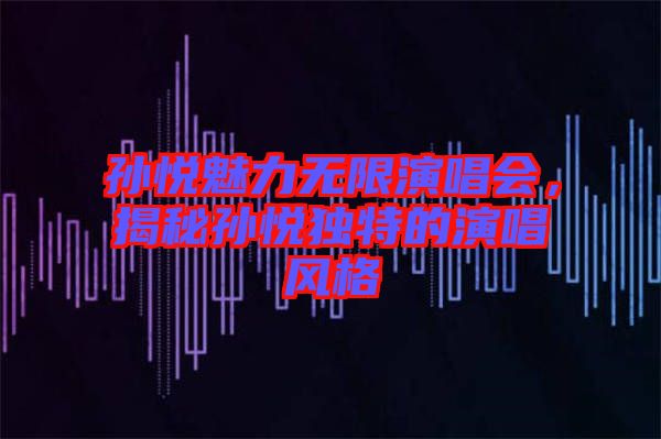 孫悅魅力無限演唱會，揭秘孫悅獨(dú)特的演唱風(fēng)格