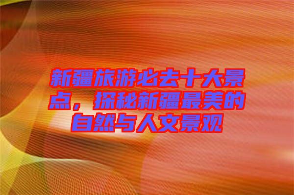 新疆旅游必去十大景點，探秘新疆最美的自然與人文景觀