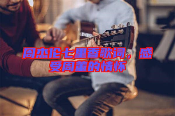 周杰倫七里香歌詞，感受周董的情懷