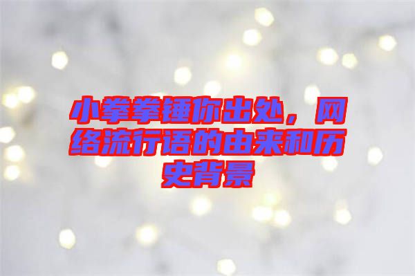 小拳拳錘你出處，網(wǎng)絡(luò)流行語(yǔ)的由來(lái)和歷史背景