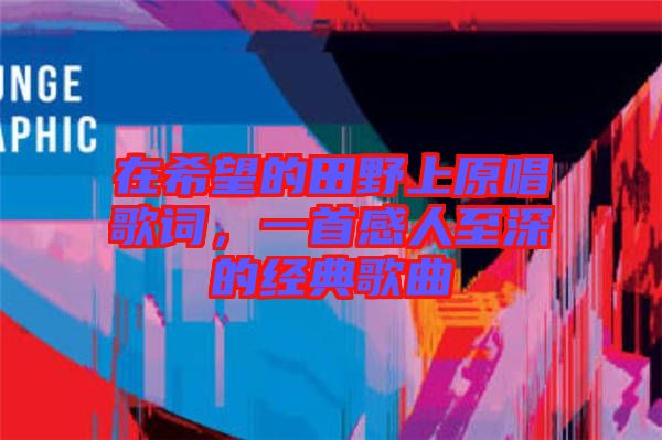 在希望的田野上原唱歌詞，一首感人至深的經(jīng)典歌曲