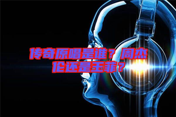傳奇原唱是誰？周杰倫還是王菲？