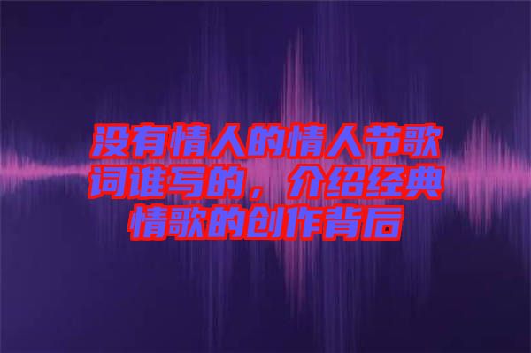 沒(méi)有情人的情人節(jié)歌詞誰(shuí)寫的，介紹經(jīng)典情歌的創(chuàng)作背后