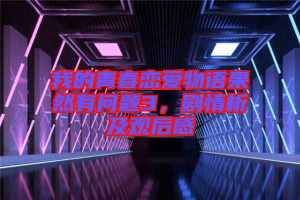 我的青春戀愛物語果然有問題3，劇情析及觀后感