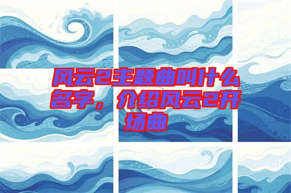 風(fēng)云2主題曲叫什么名字，介紹風(fēng)云2開場曲