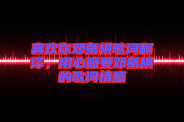 喜歡你鄧紫棋歌詞翻譯，用心感受鄧紫棋的歌詞情感