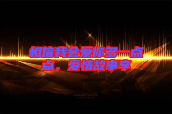 相信我會(huì)愛你多一點(diǎn)點(diǎn)，愛情故事享