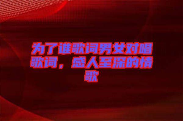 為了誰歌詞男女對唱歌詞，感人至深的情歌