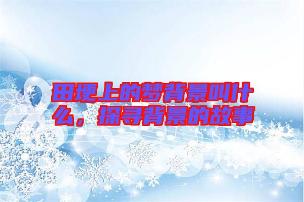 田埂上的夢背景叫什么，探尋背景的故事