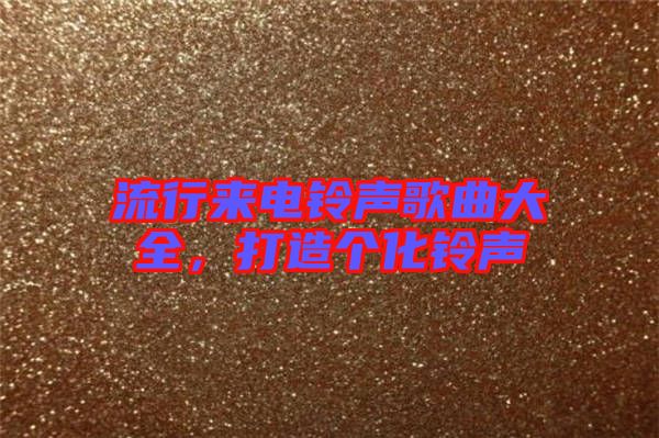 流行來(lái)電鈴聲歌曲大全，打造個(gè)化鈴聲