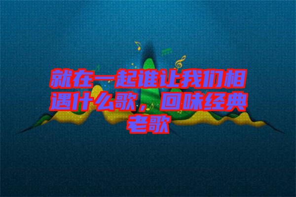 就在一起誰讓我們相遇什么歌，回味經(jīng)典老歌