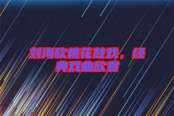 劉?？抽曰ü膽颍?jīng)典戲曲欣賞