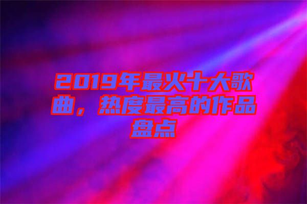 2019年最火十大歌曲，熱度最高的作品盤點(diǎn)