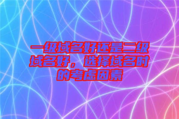 一級域名好還是二級域名好，選擇域名時(shí)的考慮因素