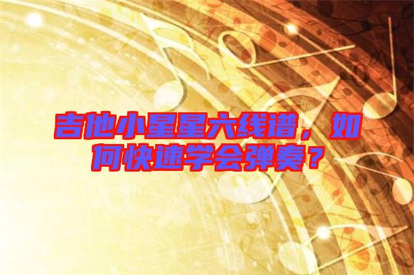 吉他小星星六線譜，如何快速學(xué)會彈奏？