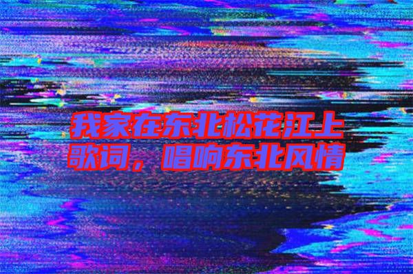 我家在東北松花江上歌詞，唱響東北風(fēng)情
