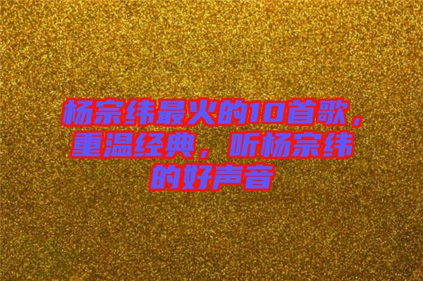 楊宗緯最火的10首歌，重溫經(jīng)典，聽楊宗緯的好聲音