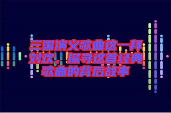 三國演義歌曲這一拜劉歡，探尋這首經(jīng)典歌曲的背后故事