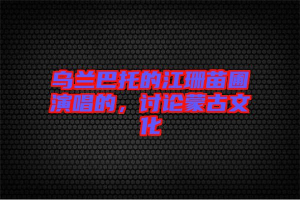 烏蘭巴托的江珊苗圃演唱的，討論蒙古文化