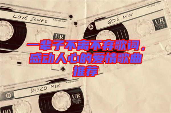 一輩子不離不棄歌詞，感動人心的愛情歌曲推薦
