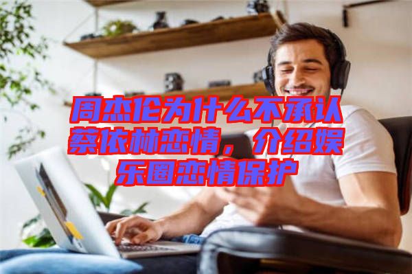 周杰倫為什么不承認(rèn)蔡依林戀情，介紹娛樂圈戀情保護