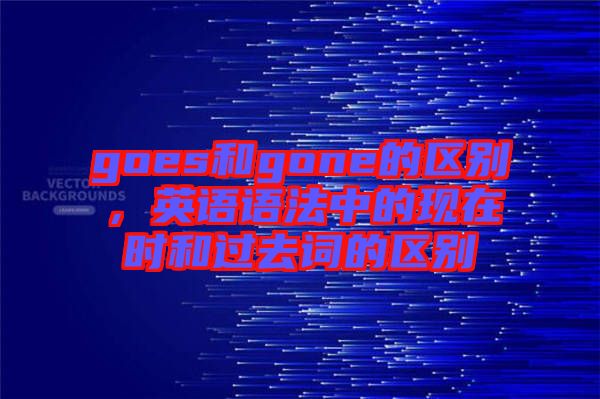 goes和gone的區(qū)別，英語語法中的現(xiàn)在時和過去詞的區(qū)別