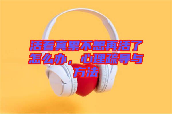 活著真累不想再活了怎么辦，心理疏導與方法