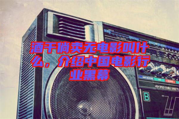酒干倘賣無電影叫什么，介紹中國電影行業(yè)黑幕