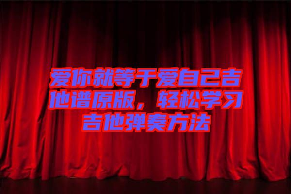愛(ài)你就等于愛(ài)自己吉他譜原版，輕松學(xué)習(xí)吉他彈奏方法
