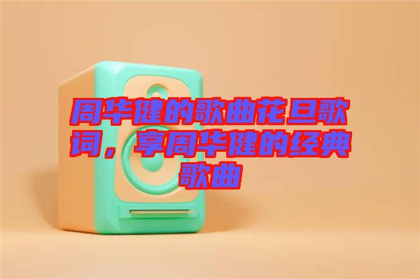 周華健的歌曲花旦歌詞，享周華健的經(jīng)典歌曲