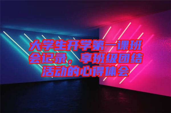 大學(xué)生開學(xué)第一課班會記錄，享班級團(tuán)結(jié)活動(dòng)的心得體會