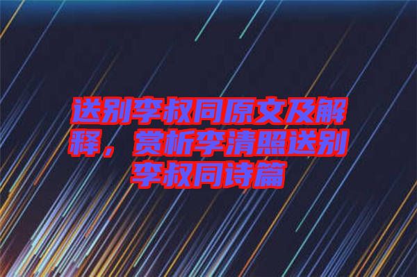 送別李叔同原文及解釋，賞析李清照送別李叔同詩篇