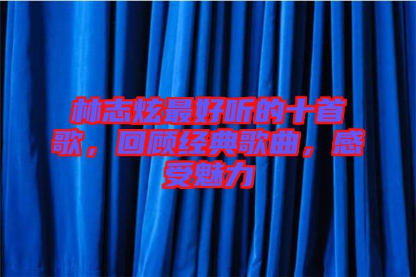 林志炫最好聽的十首歌，回顧經(jīng)典歌曲，感受魅力