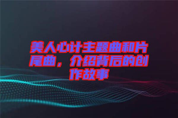 美人心計(jì)主題曲和片尾曲，介紹背后的創(chuàng)作故事