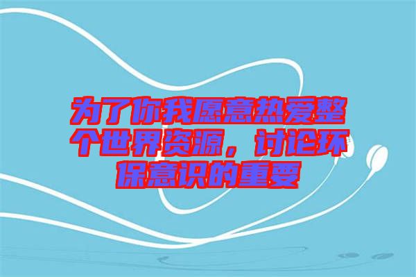 為了你我愿意熱愛整個(gè)世界資源，討論環(huán)保意識(shí)的重要