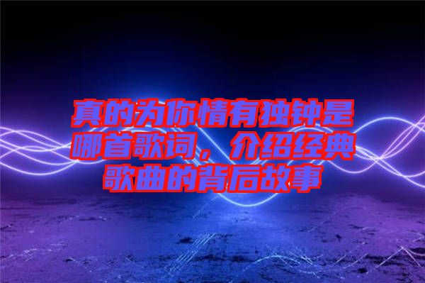 真的為你情有獨鐘是哪首歌詞，介紹經(jīng)典歌曲的背后故事