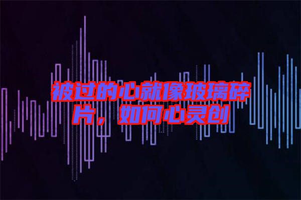 被過的心就像玻璃碎片，如何心靈創(chuàng)