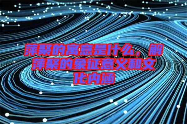 萍聚的寓意是什么，解萍聚的象征意義和文化內(nèi)涵