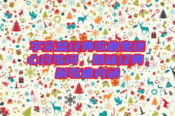 李宗盛經(jīng)典歌曲鬼迷心竅歌詞，回味經(jīng)典，解歌曲內(nèi)涵