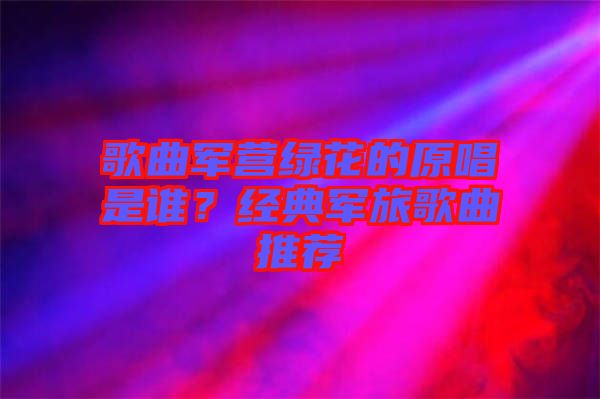 歌曲軍營綠花的原唱是誰？經(jīng)典軍旅歌曲推薦