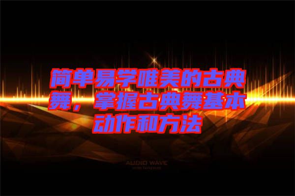 簡單易學(xué)唯美的古典舞，掌握古典舞基本動作和方法