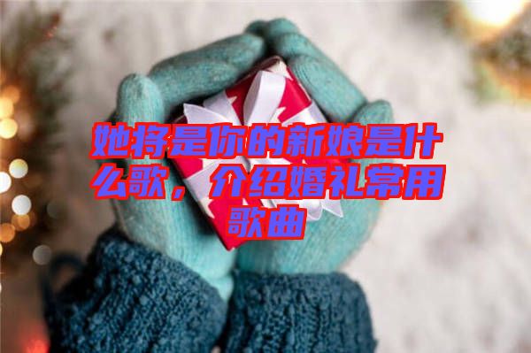 她將是你的新娘是什么歌，介紹婚禮常用歌曲
